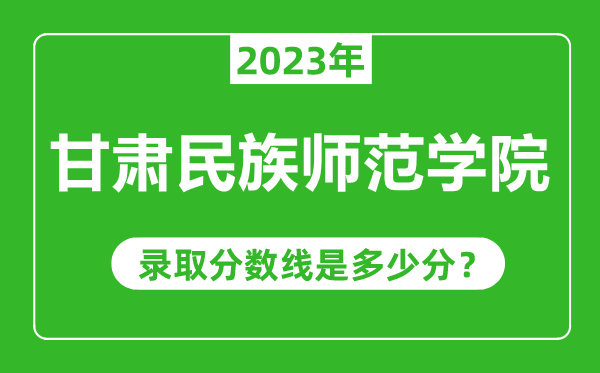 甘肃民族师范学院2023年录取分数线是多少分（含2021-2022历年）