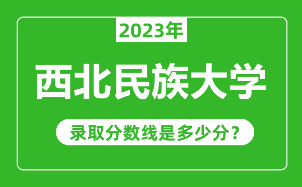 西北民族大学2023年录取分数线是多少分（含2021-2022历年）