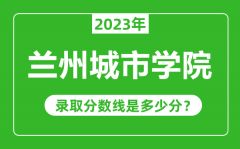 兰州城市学院2023年录取分数线是多少分（含2021-2022历年）