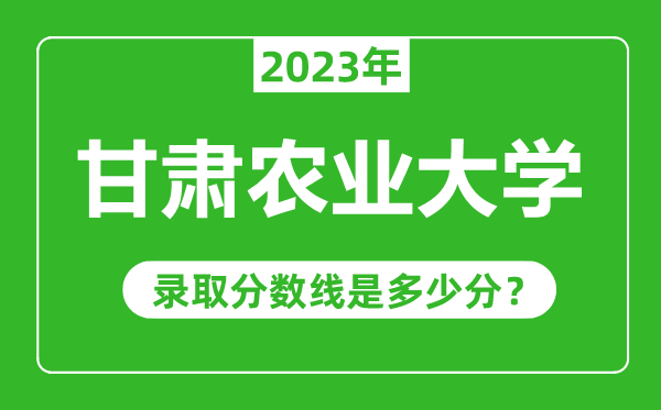 甘肃农业大学2023年录取分数线是多少分（含2021-2022历年）