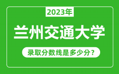 兰州交通大学2023年录取分数线是多少分（含2021-2022历年）