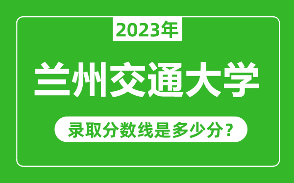 兰州交通大学2023年录取分数线是多少分(含2021-2022历年)