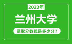 兰州大学2023年录取分数线是多少分（含2021-2022历年）