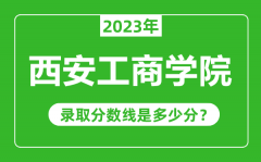 西安工商学院2023年录取分数线是多少分（含2021-2022历年）