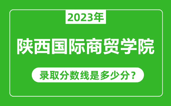 陕西国际商贸学院2023年录取分数线是多少分(含2021-2022历年)