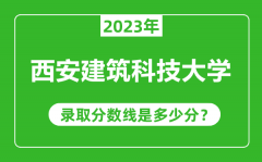 西安建筑科技大学2023年录取分数线是多少分（含2021-2022历年）