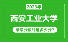 西安工业大学2023年录取分数线是多少分（含2021-2022历年）