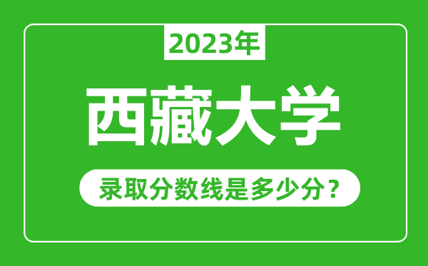 西藏大学2023年录取分数线是多少分(含2021-2022历年)
