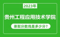 贵州工程应用技术学院2023年录取分数线是多少分（含2021-2022历年）