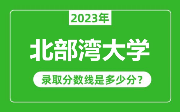 北部湾大学2023年录取分数线是多少分(含2021-2022历年)