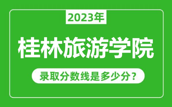 桂林旅游学院2023年录取分数线是多少分（含2021-2022历年）