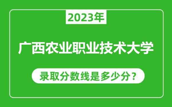 广西农业职业技术大学2023年录取分数线是多少分（含2021-2022历年）