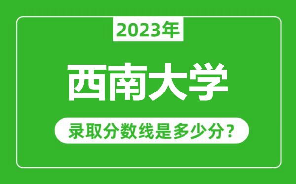 西南大学2023年录取分数线是多少分（含2021-2022历年）