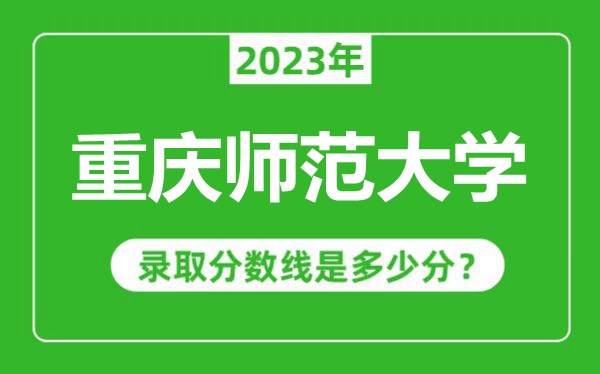 重庆师范大学2023年录取分数线是多少分（含2021-2022历年）