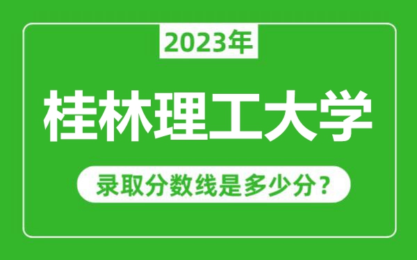 桂林理工大学2023年录取分数线是多少分(含2021-2022历年)