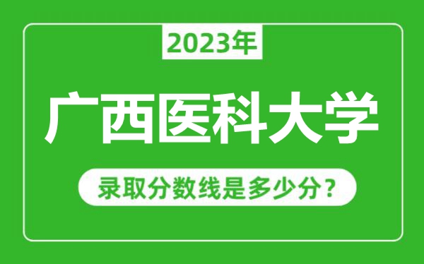 广西医科大学2023年录取分数线是多少分(含2021-2022历年)
