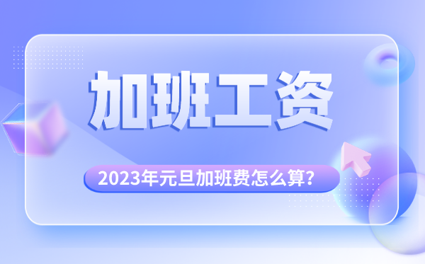 2023年元旦加班费怎么算的,元旦加班哪天是三倍工资