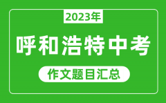 <b>2023年呼和浩特中考作文题目_历年呼市中考作文题目汇总</b>