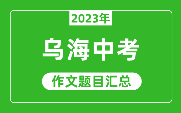 2023年乌海中考作文题目,历年乌海中考作文题目汇总