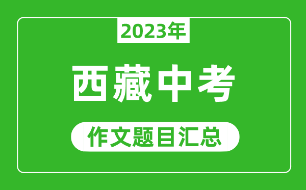 2023年西藏中考作文题目,历年西藏中考作文题目汇总