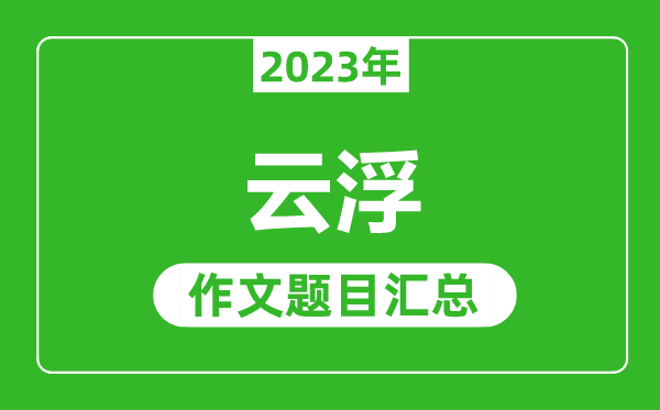 2023年云浮中考作文题目,历年云浮中考作文题目汇总