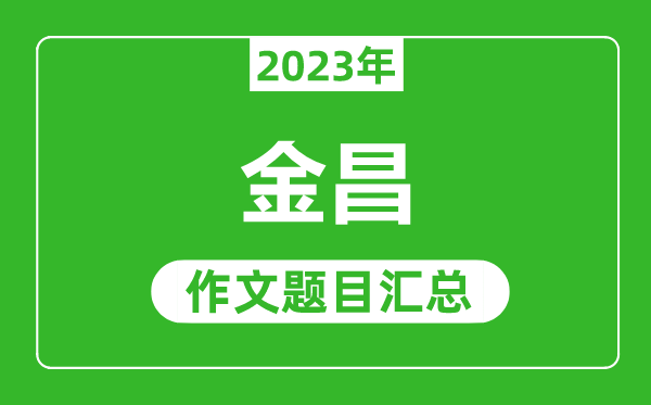 2023年金昌中考作文题目,历年金昌中考作文题目汇总