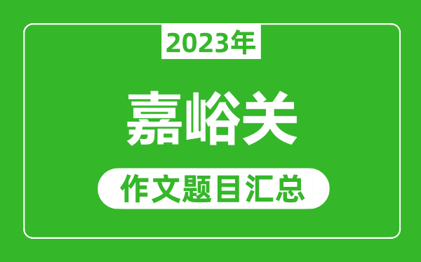 2023年嘉峪关中考作文题目,历年嘉峪关中考作文题目汇总