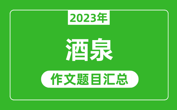 2023年酒泉中考作文题目,历年酒泉中考作文题目汇总