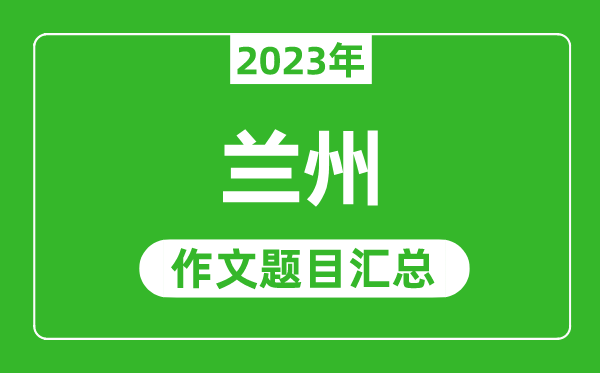 2023年兰州中考作文题目,历年兰州中考作文题目汇总