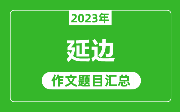 2023年延边中考作文题目,历年延边中考作文题目汇总