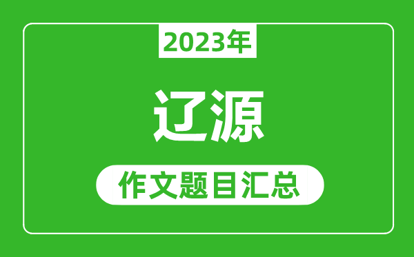 2023年辽源中考作文题目,历年辽源中考作文题目汇总