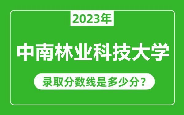 中南林业科技大学2023年录取分数线是多少分（含2021-2022历年）