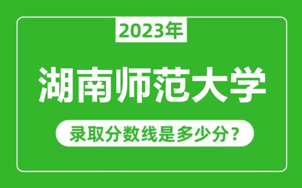 湖南师范大学2023年录取分数线是多少分（含2021-2022历年）