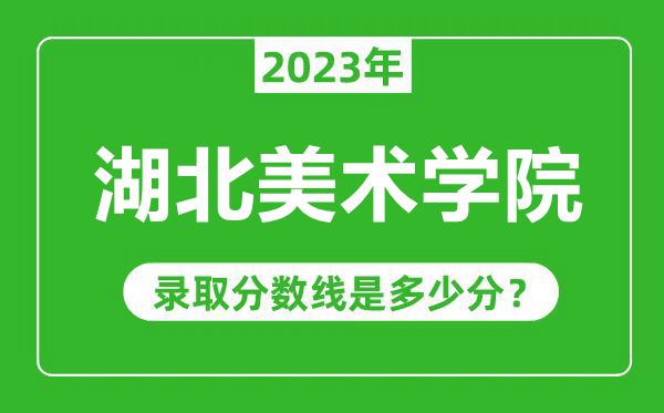 湖北美术学院2023年录取分数线是多少分（含2021-2022历年）