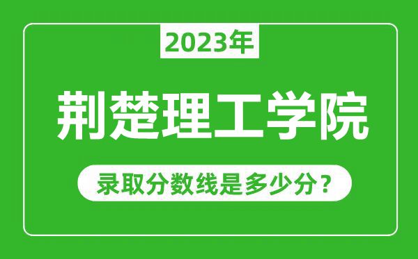 荆楚理工学院2023年录取分数线是多少分（含2021-2022历年）