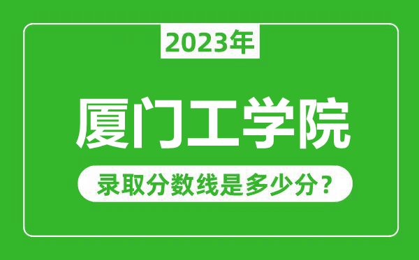 厦门工学院2023年录取分数线是多少分（含2021-2022历年）