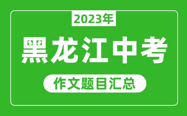 2023年黑龙江中考作文题目,历年黑龙江中考作文题目汇总