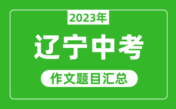 2023年辽宁中考作文题目,历年辽宁中考作文题目汇总