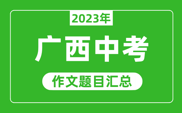 2023年广西中考作文题目,历年广西中考作文题目汇总