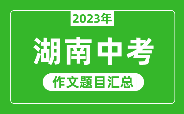 2023年湖南中考作文题目,历年湖南中考作文题目汇总