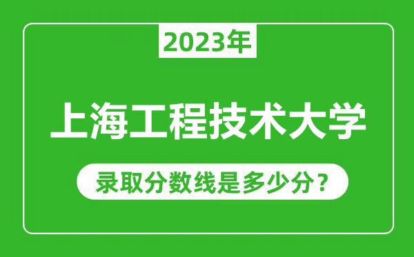 上海工程技术大学2023年录取分数线是多少分(含2021-2022历年)