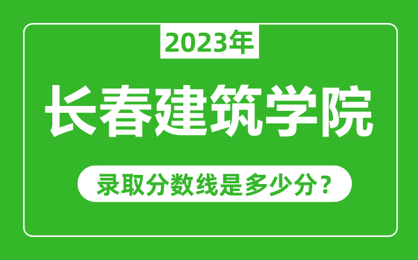 长春建筑学院2023年录取分数线是多少分（含2021-2022历年）