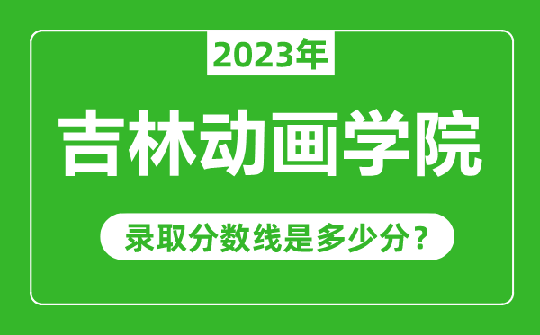 吉林动画学院2023年录取分数线是多少分（含2021-2022历年）