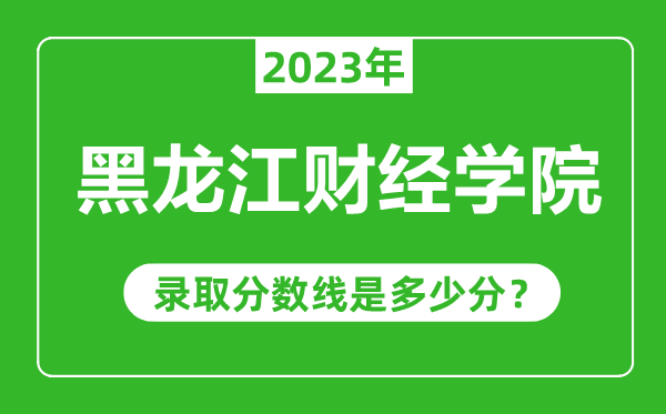 黑龙江财经学院2023年录取分数线是多少分(含2021-2022历年)