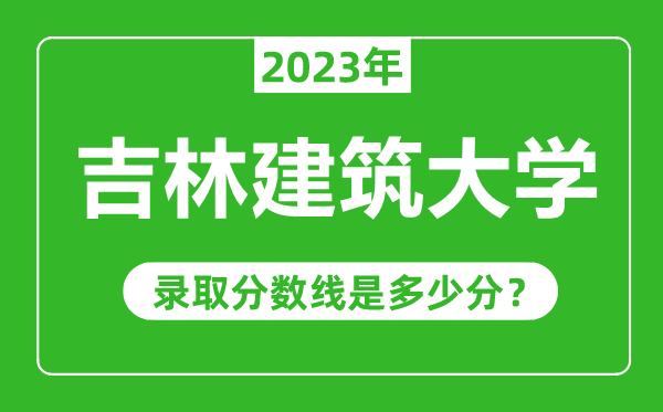 吉林建筑大学2023年录取分数线是多少分（含2021-2022历年）