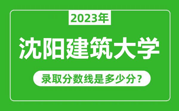 沈阳建筑大学2023年录取分数线是多少分（含2021-2022历年）