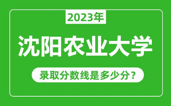 沈阳农业大学2023年录取分数线是多少分(含2021-2022历年)