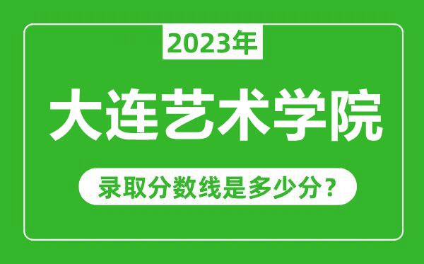 大连艺术学院2023年录取分数线是多少分（含2021-2022历年）