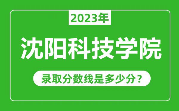 沈阳科技学院2023年录取分数线是多少分（含2021-2022历年）