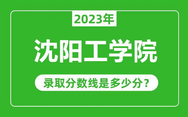 沈阳工学院2023年录取分数线是多少分(含2021-2022历年)